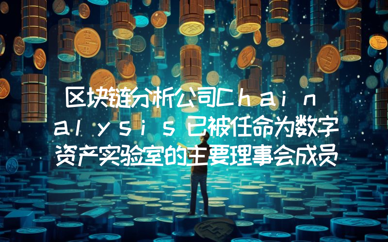 区块链分析公司Chainalysis已被任命为数字资产实验室的主要理事会成员