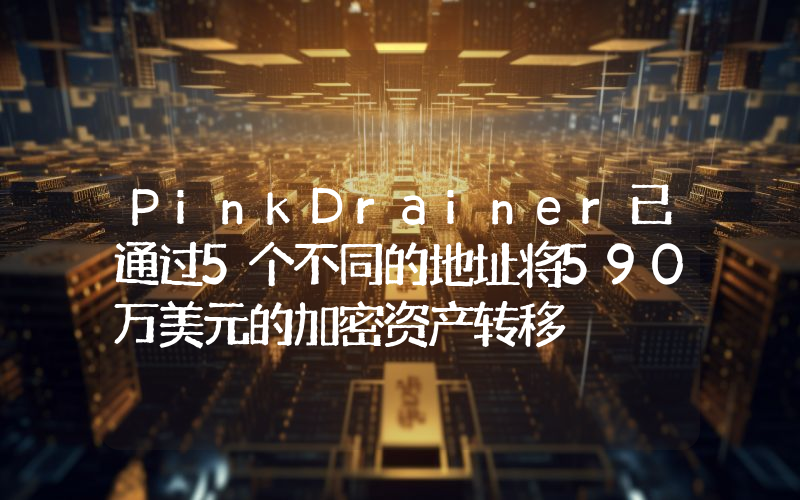 PinkDrainer已通过5个不同的地址将590万美元的加密资产转移