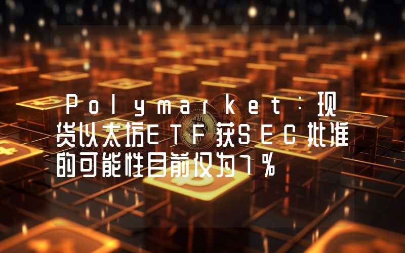 Polymarket:现货以太坊ETF获SEC批准的可能性目前仅为7%