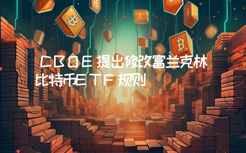 CBOE提出修改富兰克林比特币ETF规则