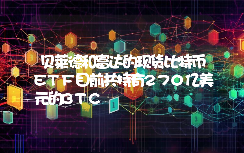 贝莱德和富达的现货比特币ETF目前共持有270亿美元的BTC
