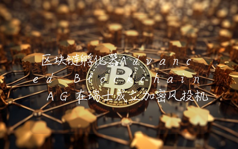 区块链孵化器Advanced Blockchain AG在瑞士成立加密风投机构ABX Ventures