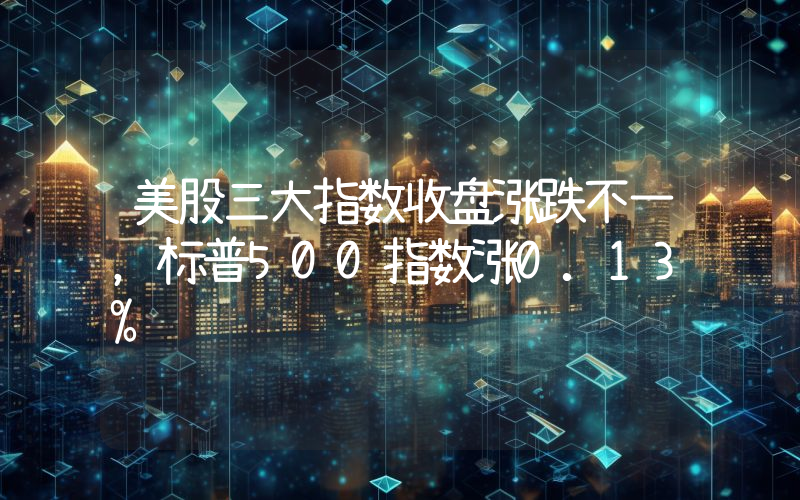 美股三大指数收盘涨跌不一,标普500指数涨0.13%