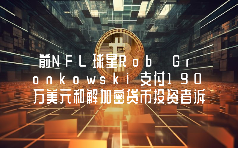 前NFL球星Rob Gronkowski支付190万美元和解加密货币投资者诉讼