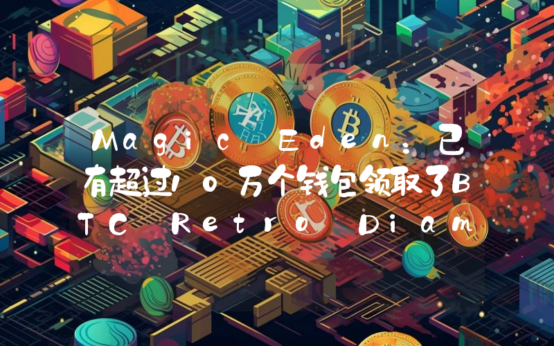 Magic Eden:已有超过10万个钱包领取了BTC Retro Diamonds
