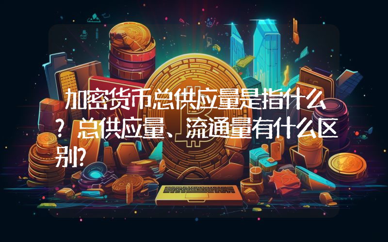 加密货币总供应量是指什么？总供应量、流通量有什么区别？
