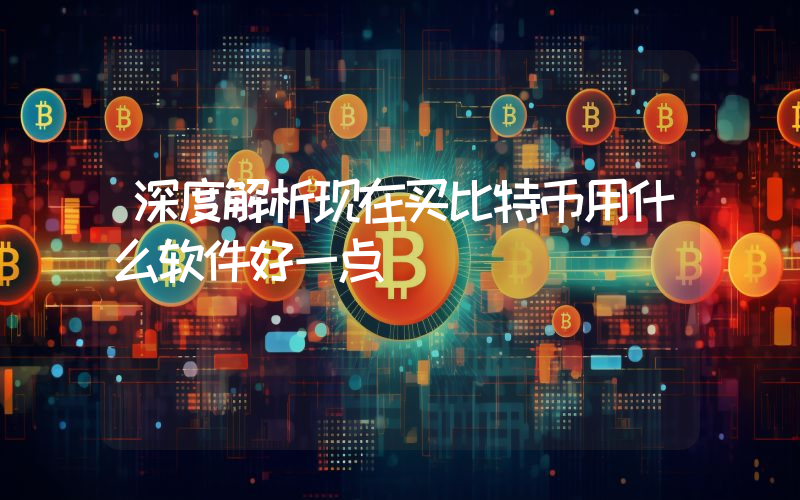 深度解析现在买比特币用什么软件好一点