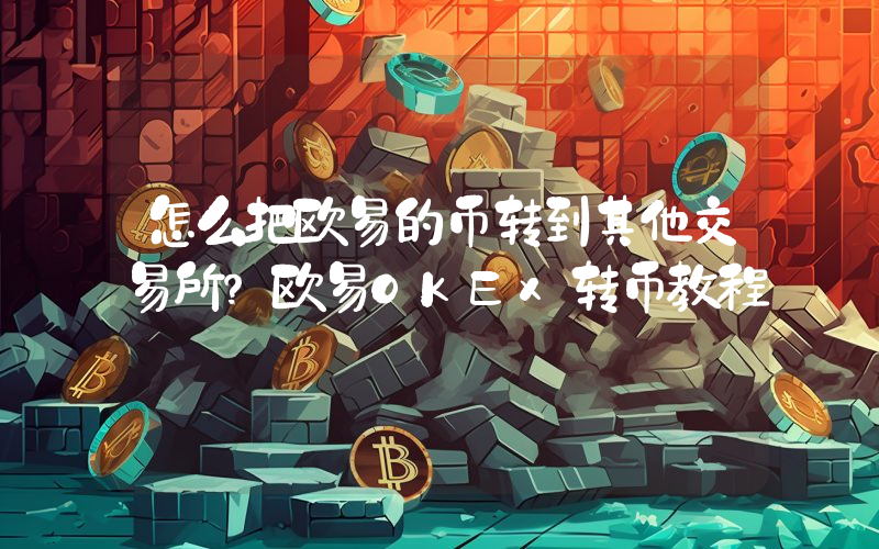 怎么把欧易的币转到其他交易所？欧易OKEx转币教程