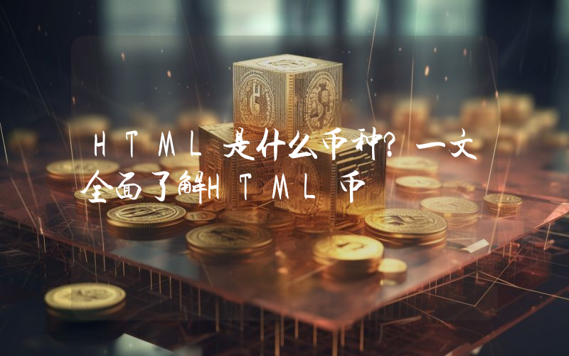 HTML是什么币种？一文全面了解HTML币