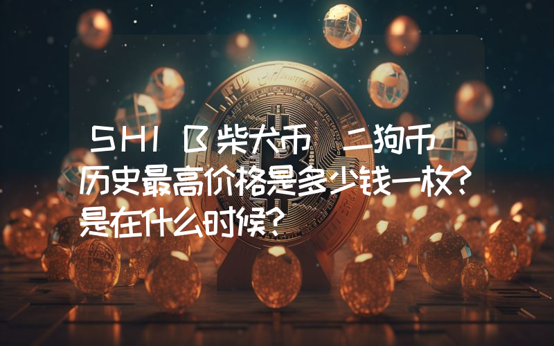 SHIB柴犬币(二狗币)历史最高价格是多少钱一枚？是在什么时候？