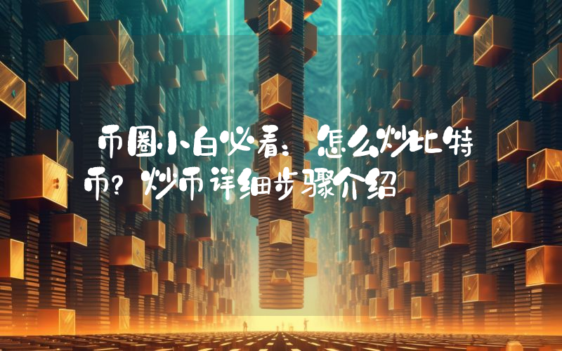 币圈小白必看：怎么炒比特币？炒币详细步骤介绍