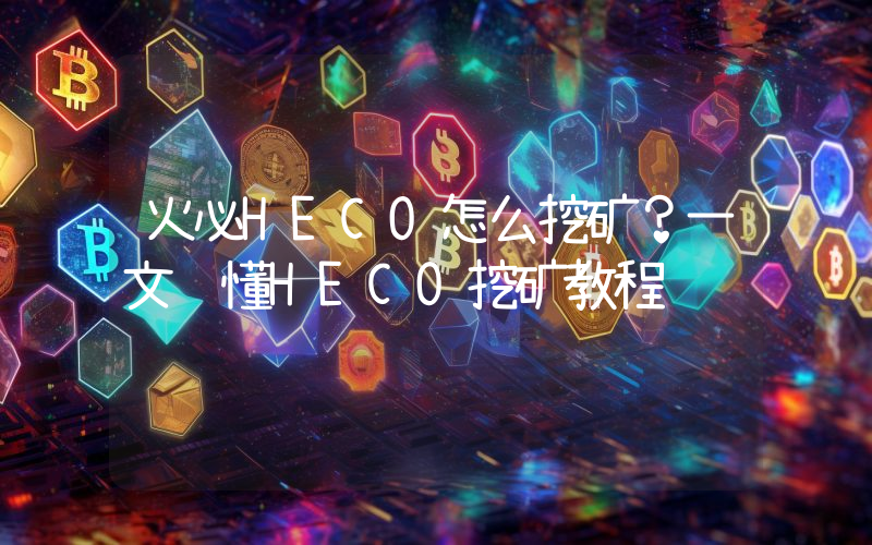 火必HECO怎么挖矿？一文读懂HECO挖矿教程