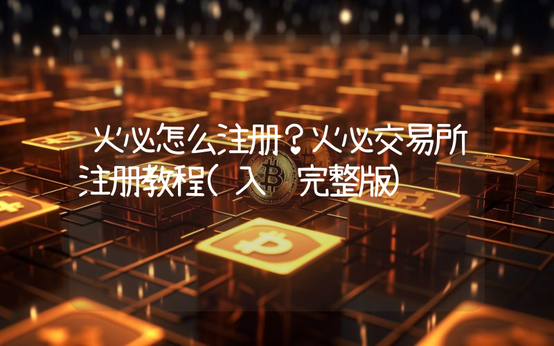 火必怎么注册？火必交易所注册教程(入门完整版)