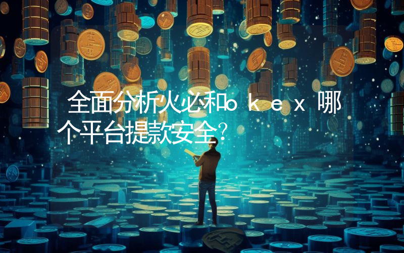 全面分析火必和okex哪个平台提款安全？