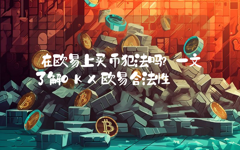 在欧易上买币犯法吗？一文了解OKX欧易合法性