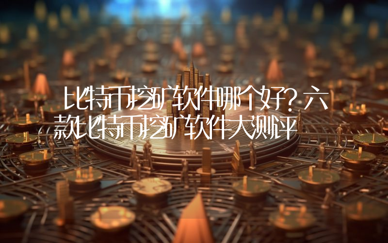 比特币挖矿软件哪个好？六款比特币挖矿软件大测评