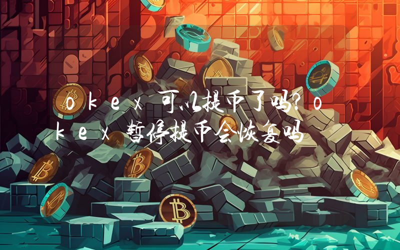 okex可以提币了吗？okex暂停提币会恢复吗