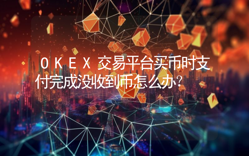 OKEX交易平台买币时支付完成没收到币怎么办？
