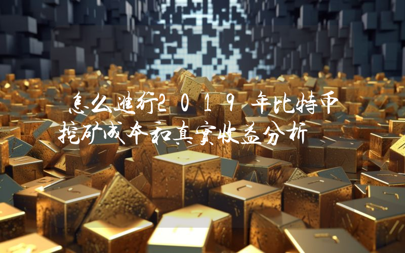 怎么进行2019年比特币挖矿成本和真实收益分析