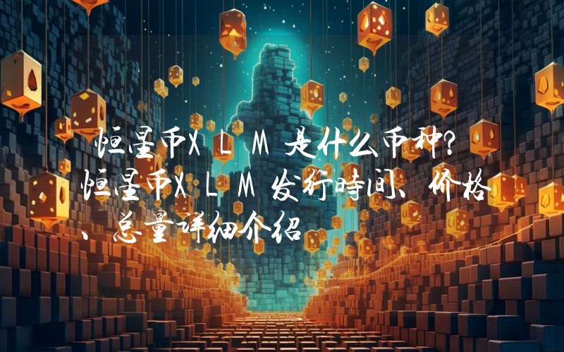 恒星币XLM是什么币种？恒星币XLM发行时间、价格、总量详细介绍
