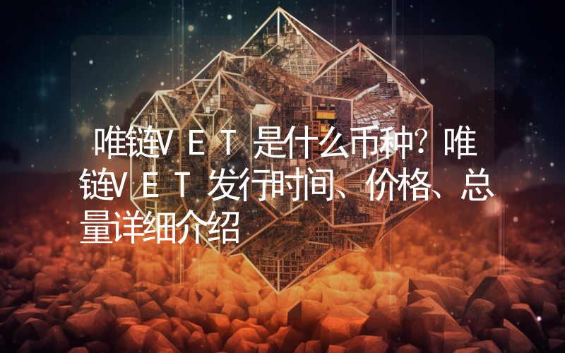 唯链VET是什么币种？唯链VET发行时间、价格、总量详细介绍