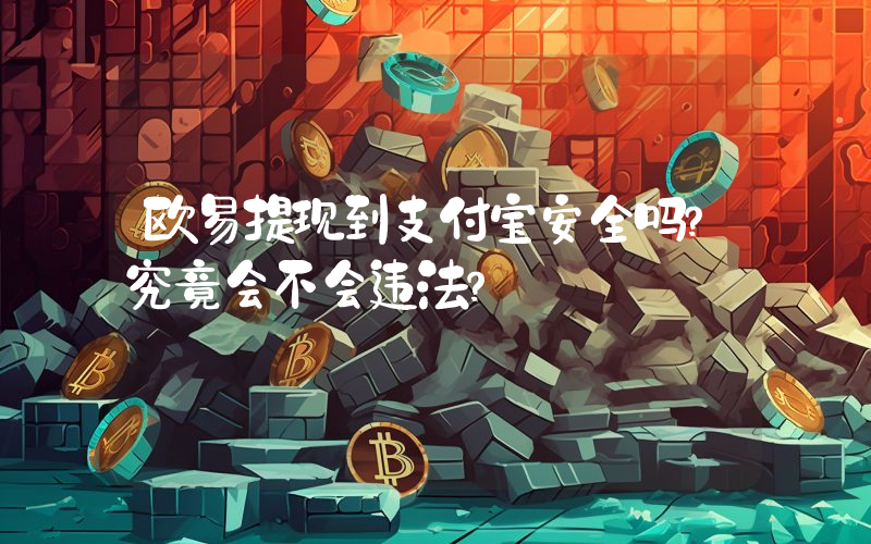 欧易提现到支付宝安全吗？究竟会不会违法？