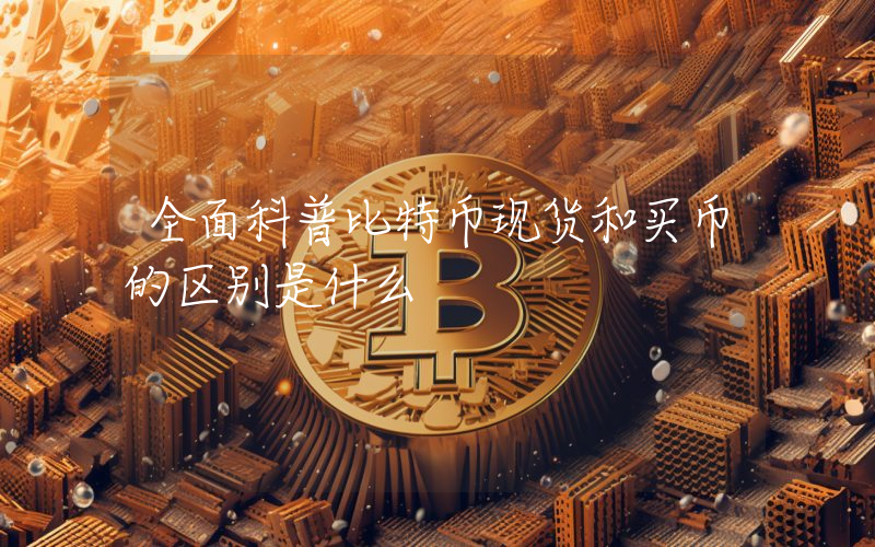 全面科普比特币现货和买币的区别是什么