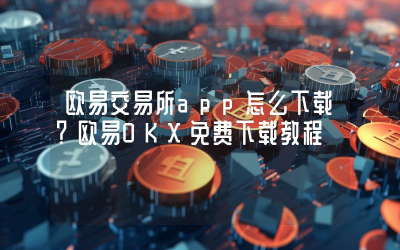 欧易交易所app怎么下载？欧易OKX免费下载教程