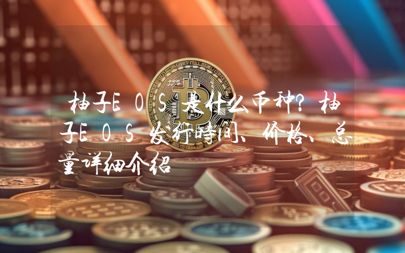 柚子EOS是什么币种？柚子EOS发行时间、价格、总量详细介绍