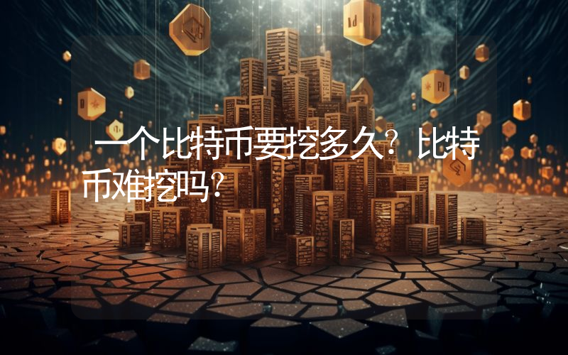 一个比特币要挖多久？比特币难挖吗？