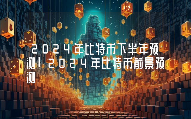 2024年比特币下半年预测！2024年比特币前景预测