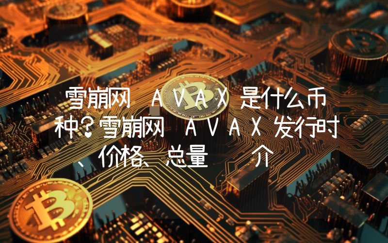 雪崩网络AVAX是什么币种？雪崩网络AVAX发行时间、价格、总量详细介绍