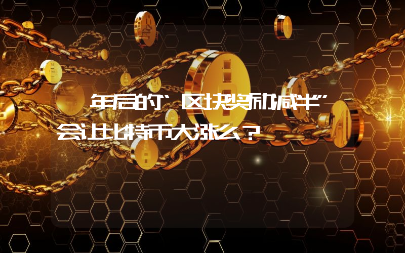 一年后的“区块奖励减半”会让比特币大涨么？