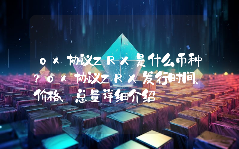 0x协议ZRX是什么币种？0x协议ZRX发行时间、价格、总量详细介绍