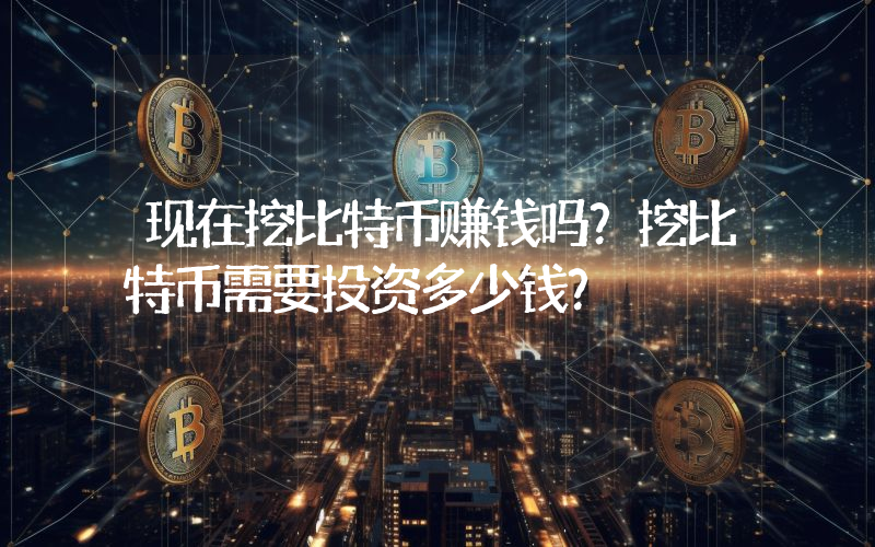 现在挖比特币赚钱吗？挖比特币需要投资多少钱？