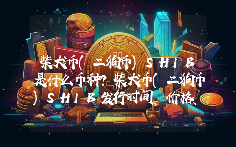 柴犬币(二狗币)SHIB是什么币种？柴犬币(二狗币)SHIB发行时间、价格、总量详细介绍
