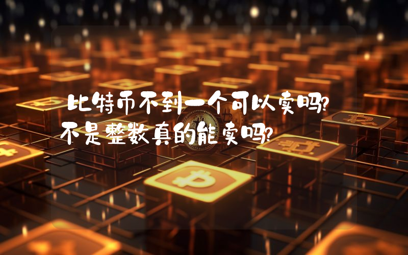 比特币不到一个可以卖吗？不是整数真的能卖吗？