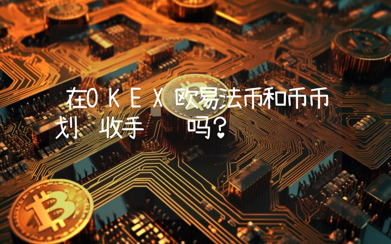 在OKEX欧易法币和币币划转收手续费吗？