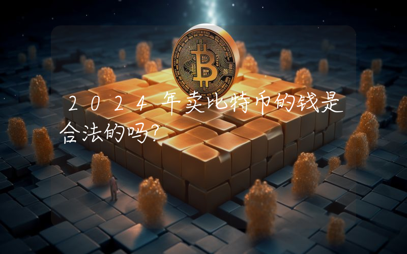 2024年卖比特币的钱是合法的吗？