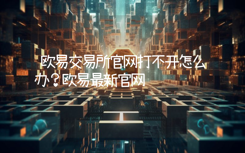 欧易交易所官网打不开怎么办？欧易最新官网