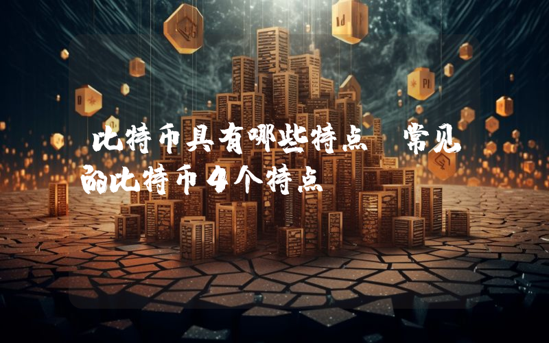 比特币具有哪些特点？常见的比特币4个特点