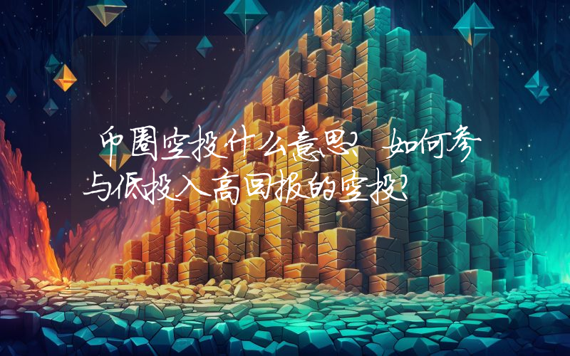 币圈空投什么意思？如何参与低投入高回报的空投？
