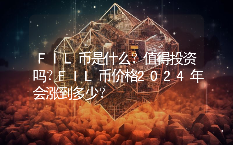 FIL币是什么？值得投资吗？FIL币价格2024年会涨到多少？