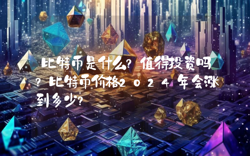 比特币是什么？值得投资吗？比特币价格2024年会涨到多少？