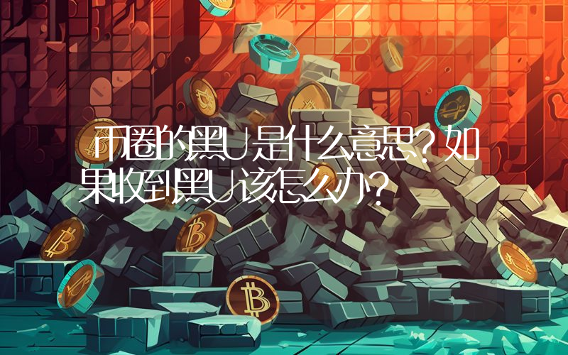 币圈的黑U是什么意思？如果收到黑U该怎么办？
