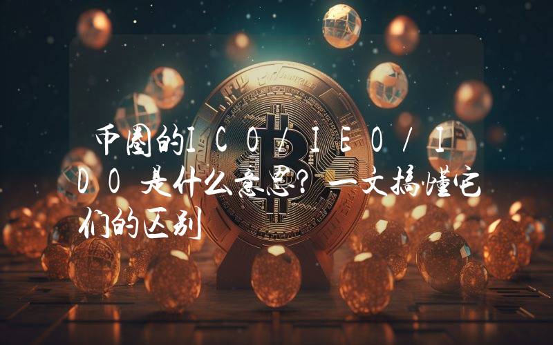币圈的ICO/IEO/IDO是什么意思？一文搞懂它们的区别