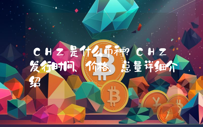 CHZ是什么币种？CHZ发行时间、价格、总量详细介绍