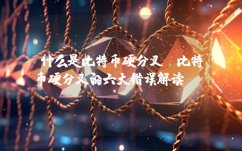 什么是比特币硬分叉？比特币硬分叉的六大错误解读