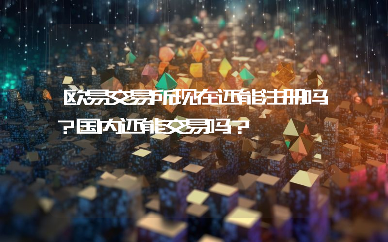 欧易交易所现在还能注册吗？国内还能交易吗？