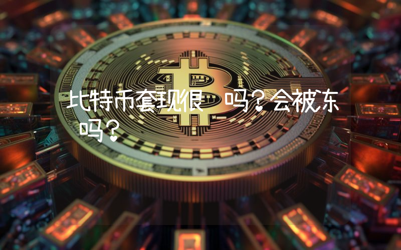 比特币套现很难吗？会被冻结吗？